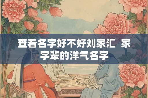 查看名字好不好刘家汇  家字辈的洋气名字