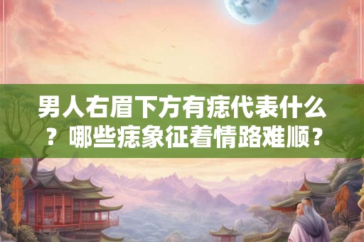 男人右眉下方有痣代表什么?哪些痣象征着情路难顺? 男人右眉下方有痣代表什么?哪些痣象征着情路难顺?