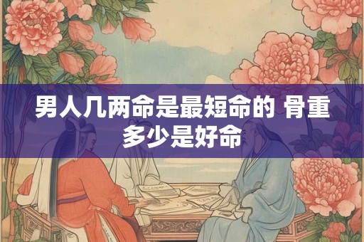 男人几两命是最短命的 骨重多少是好命 男人几两命是最短命的 骨重多少是好命
