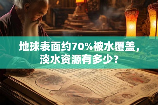 地球表面约70%被水覆盖,淡水资源有多少? 地球表面约70%被水覆盖,淡水资源有多少?