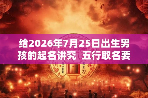 给2026年7月25日出生男孩的起名讲究  五行取名要注意几点