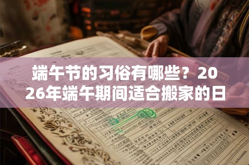 端午节的习俗有哪些？2026年端午期间适合搬家的日子