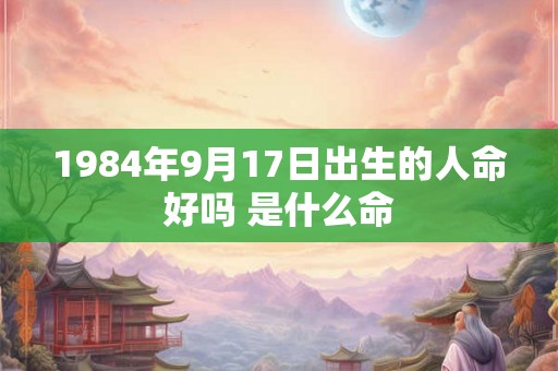 1984年9月17日出生的人命好吗 是什么命
