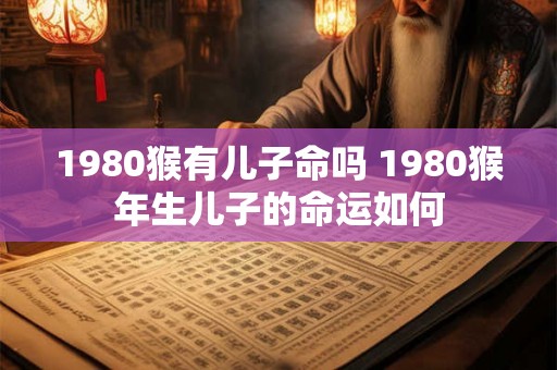 1980猴有儿子命吗 1980猴年生儿子的命运如何 1980猴有儿子命吗 1980猴年生儿子的命运如何