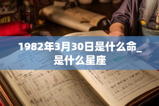 1982年3月30日是什么命_是什么星座