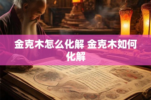 金克木怎么化解 金克木如何化解 金克木怎么化解 金克木如何化解