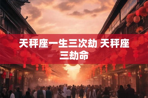 天秤座一生三次劫 天秤座三劫命