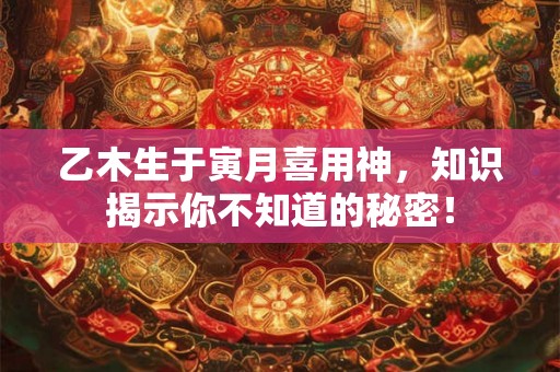 乙木生于寅月喜用神，知识揭示你不知道的秘密！