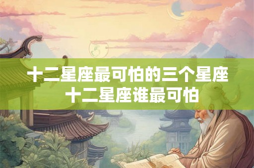 十二星座最可怕的三个星座  十二星座谁最可怕