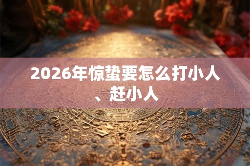 2026年惊蛰要怎么打小人、赶小人