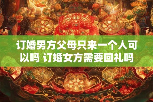 订婚男方父母只来一个人可以吗 订婚女方需要回礼吗