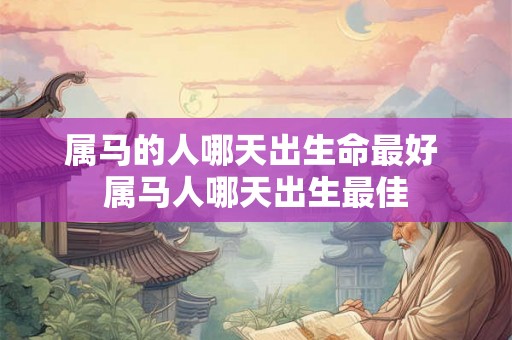 属马的人哪天出生命最好 属马人哪天出生最佳