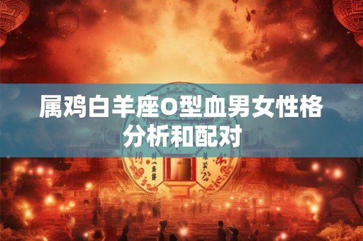 属鸡白羊座O型血男女性格分析和配对