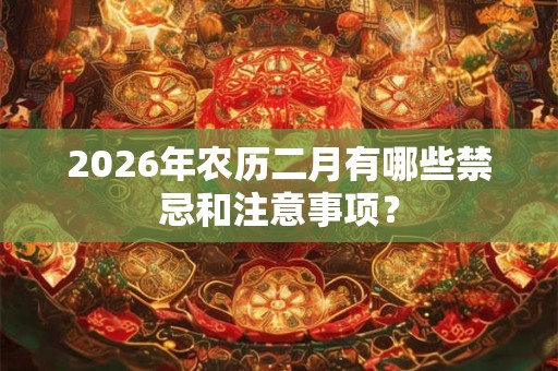 2026年农历二月有哪些禁忌和注意事项？