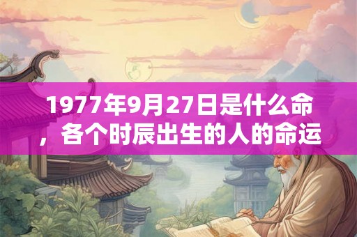 1977年9月27日是什么命，各个时辰出生的人的命运