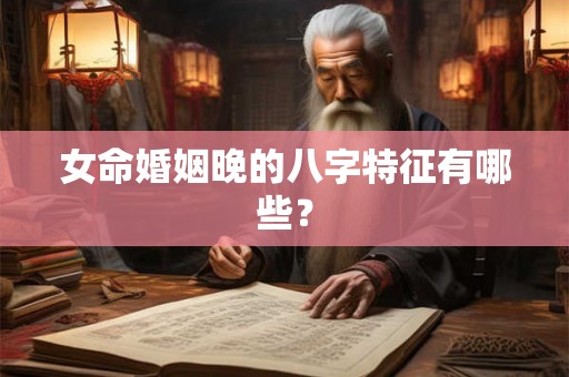 女命婚姻晚的八字特征有哪些？