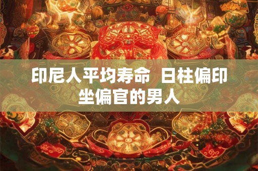 印尼人平均寿命  日柱偏印坐偏官的男人