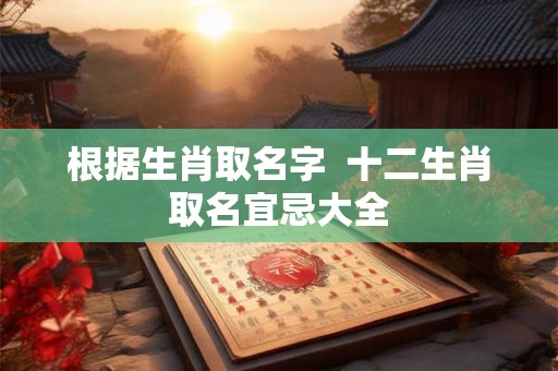 根据生肖取名字  十二生肖取名宜忌大全