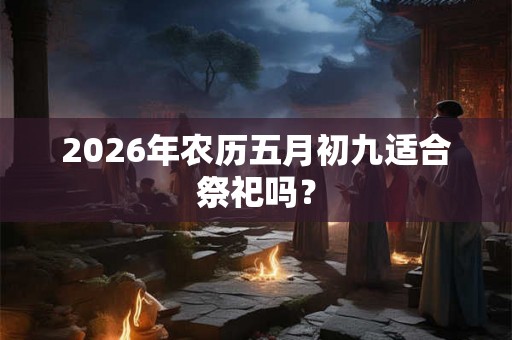 2026年农历五月初九适合祭祀吗？