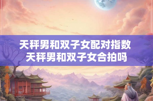 天秤男和双子女配对指数 天秤男和双子女合拍吗