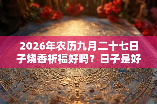 2026年农历九月二十七日子烧香祈福好吗？日子是好是坏？