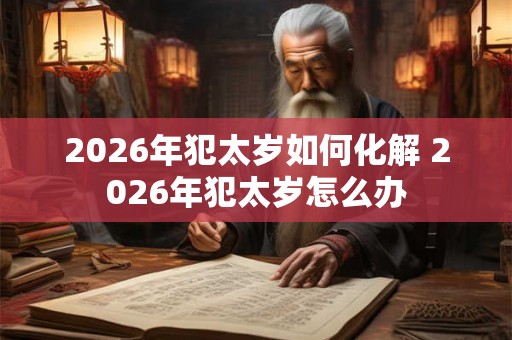 2026年犯太岁如何化解 2026年犯太岁怎么办