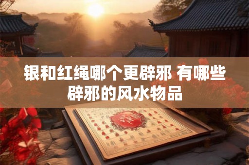 银和红绳哪个更辟邪 有哪些辟邪的风水物品