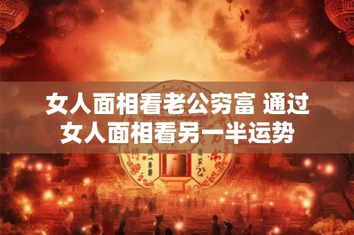 女人面相看老公穷富 通过女人面相看另一半运势