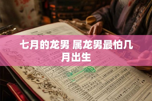 七月的龙男 属龙男最怕几月出生