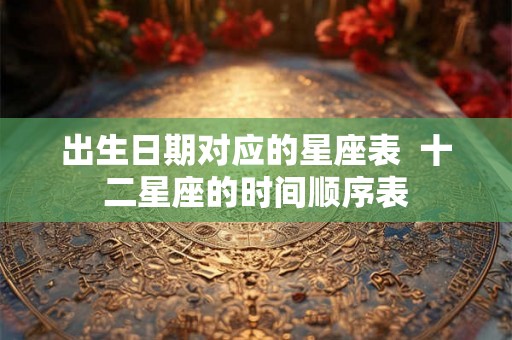出生日期对应的星座表  十二星座的时间顺序表