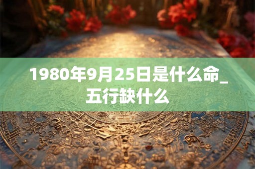 1980年9月25日是什么命_五行缺什么