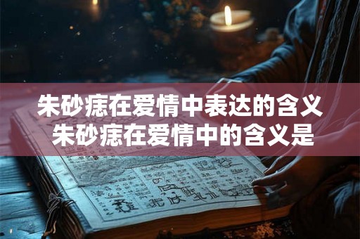 朱砂痣在爱情中表达的含义 朱砂痣在爱情中的含义是什么