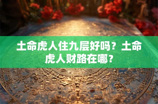 土命虎人住九层好吗？土命虎人财路在哪？