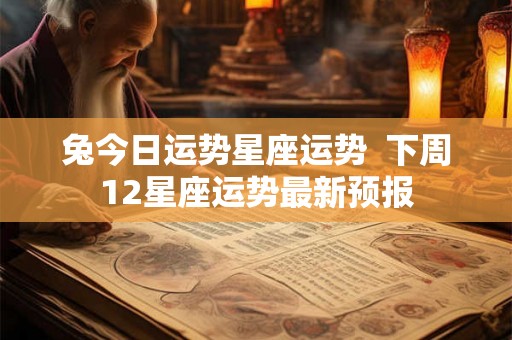 兔今日运势星座运势  下周12星座运势最新预报