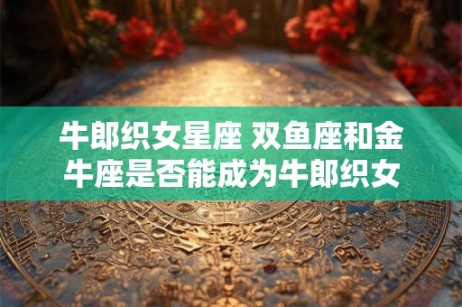 牛郎织女星座 双鱼座和金牛座是否能成为牛郎织女