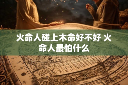 火命人碰上木命好不好 火命人最怕什么
