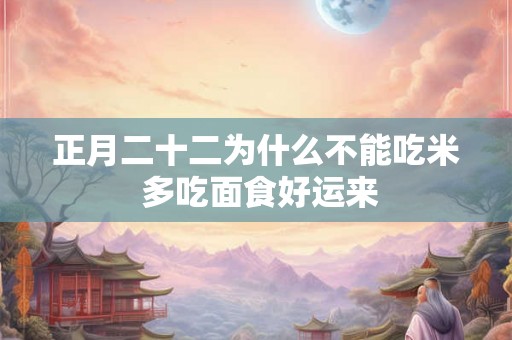 正月二十二为什么不能吃米 多吃面食好运来