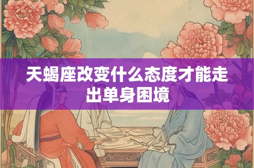 天蝎座改变什么态度才能走出单身困境