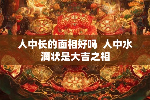 人中长的面相好吗  人中水滴状是大吉之相