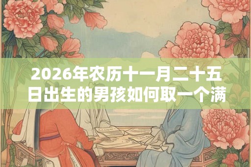 2026年农历十一月二十五日出生的男孩如何取一个满分好名字? 2026年农历十一月二十五日出生的男孩如何取一个满分好名字?