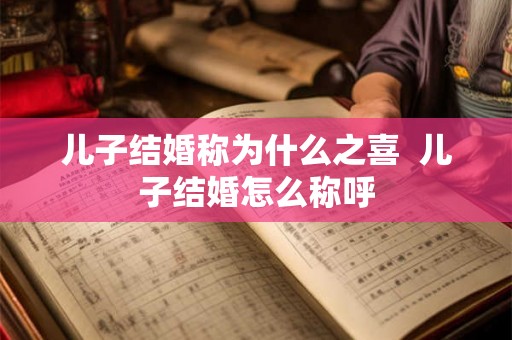 儿子结婚称为什么之喜 儿子结婚怎么称呼 儿子结婚称为什么之喜 儿子结婚怎么称呼