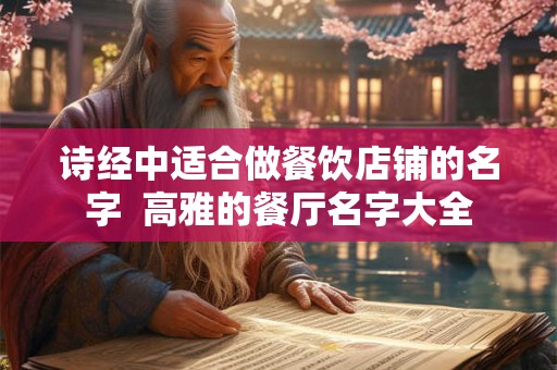 诗经中适合做餐饮店铺的名字 高雅的餐厅名字大全 诗经中适合做餐饮店铺的名字 高雅的餐厅名字大全