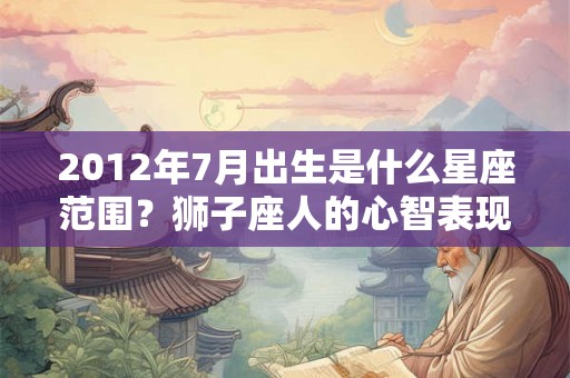 2012年7月出生是什么星座范围？狮子座人的心智表现