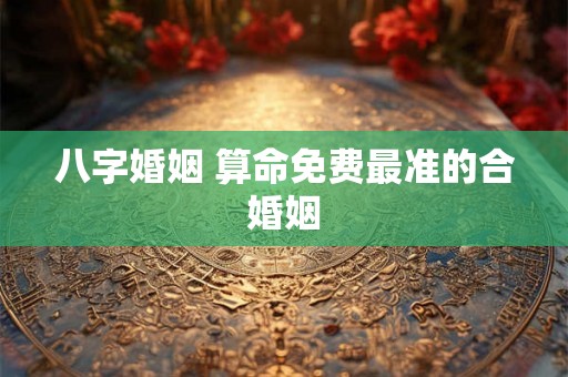 八字婚姻 算命免费最准的合婚姻