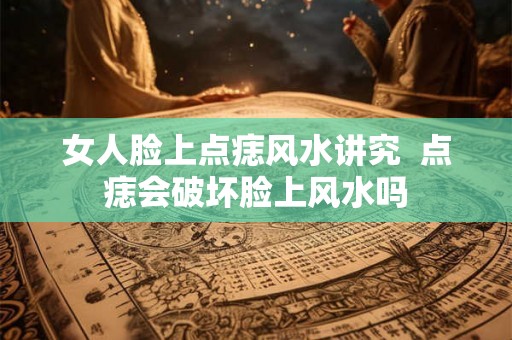 女人脸上点痣风水讲究  点痣会破坏脸上风水吗