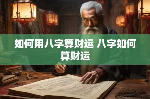 如何用八字算财运 八字如何算财运