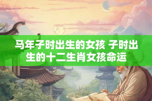 马年子时出生的女孩 子时出生的十二生肖女孩命运