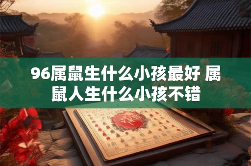 96属鼠生什么小孩最好 属鼠人生什么小孩不错