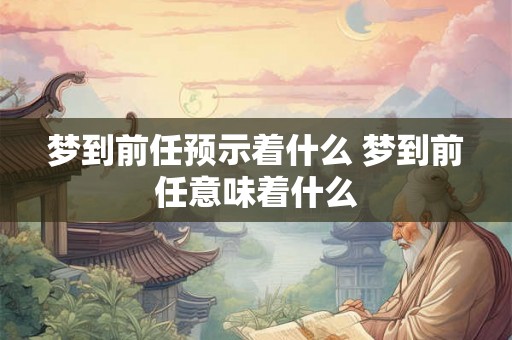 梦到前任预示着什么 梦到前任意味着什么