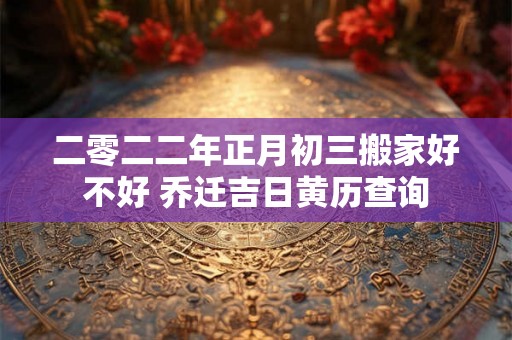 二零二二年正月初三搬家好不好 乔迁吉日黄历查询